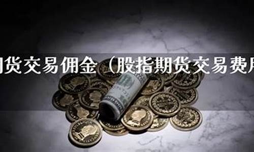 股指期货佣金(股指期货佣金最低多少)_https://www.shscx.com_大商所_第1张