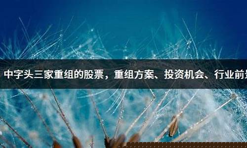 三家中字头重组的股票(三家中字头重组的股票代码)_https://www.shscx.com_黄大豆1号_第1张