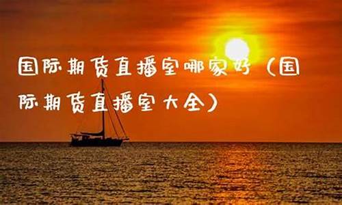 好的国际期货直播室直播室(国际期货直播室哪家好)_https://www.shscx.com_黄大豆1号_第1张