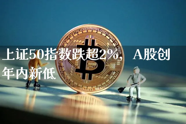 上证50指数跌超2%，A股创年内新低_https://www.shscx.com_上证50指数_第1张