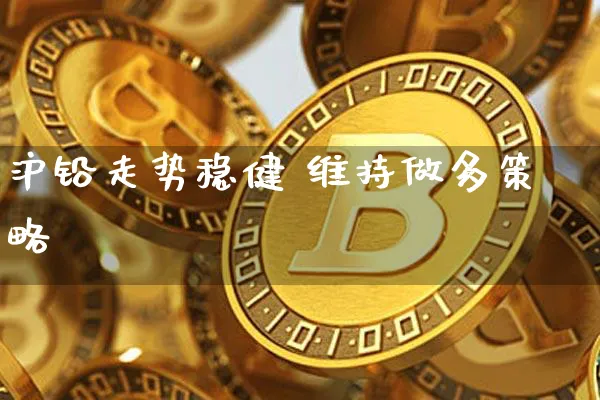 沪铅走势稳健 维持做多策略_https://www.shscx.com_沪铅_第1张