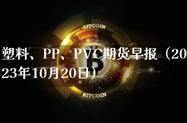 塑料、PP、PVC期货早报（2023年10月20日）_https://www.shscx.com_PVC_第1张