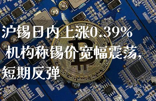 沪锡日内上涨0.39% 机构称锡价宽幅震荡，短期反弹_https://www.shscx.com_沪锡_第1张