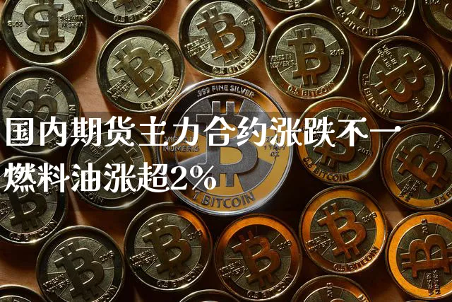 国内期货主力合约涨跌不一 燃料油涨超2%_https://www.shscx.com_燃料油_第1张