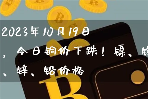 2023年10月19日，今日铜价下跌！镍、锡、锌、铅价格_https://www.shscx.com_沪锌_第1张