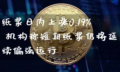 纸浆日内上涨0.19% 机构称短期纸浆仍将延续偏强运行_https://www.shscx.com_纸浆_第1张