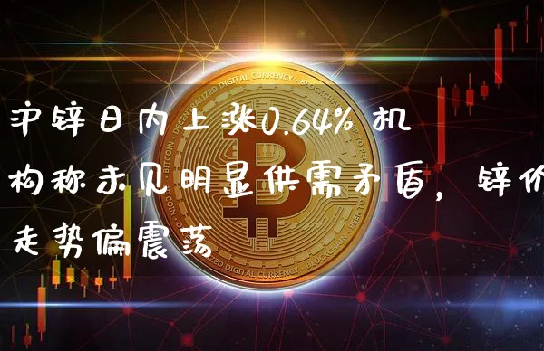 沪锌日内上涨0.64% 机构称未见明显供需矛盾，锌价走势偏震荡_https://www.shscx.com_沪锌_第1张