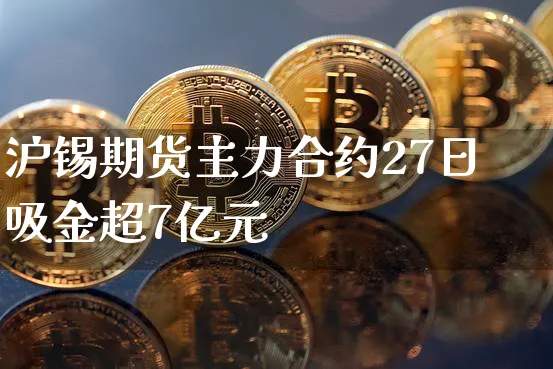 沪锡期货主力合约27日吸金超7亿元_https://www.shscx.com_沪锡_第1张