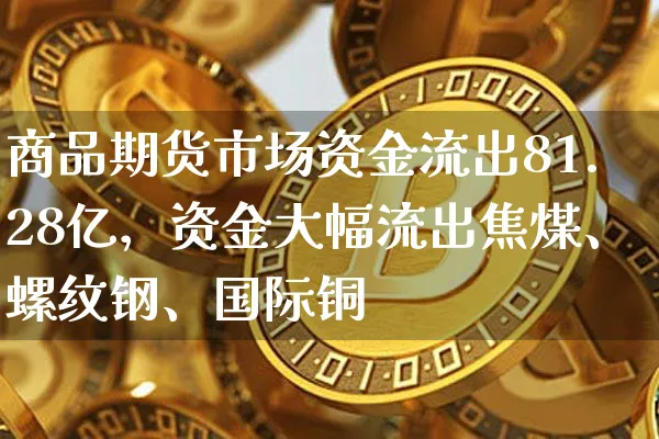 商品期货市场资金流出81.28亿，资金大幅流出焦煤、螺纹钢、国际铜_https://www.shscx.com_国际铜_第1张