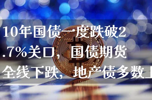 10年国债一度跌破2.7%关口，国债期货全线下跌，地产债多数上涨_https://www.shscx.com_10年期国债期货_第1张