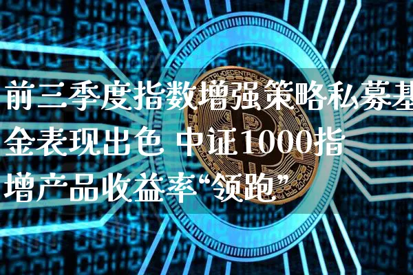 前三季度指数增强策略私募基金表现出色 中证1000指增产品收益率“领跑”_https://www.shscx.com_中证1000指数_第1张