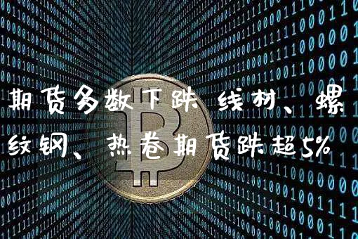 期货多数下跌 线材、螺纹钢、热卷期货跌超5%_https://www.shscx.com_热卷_第1张