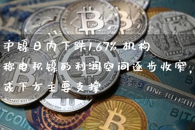 沪镍日内下跌1.67% 机构称电积镍的利润空间逐步收窄，或下方主要支撑_https://www.shscx.com_沪镍_第1张