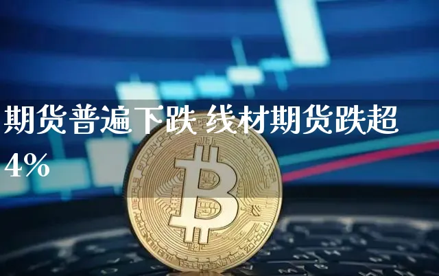 期货普遍下跌 线材期货跌超4%_https://www.shscx.com_线材_第1张