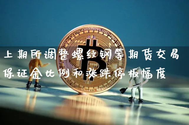 上期所调整螺纹钢等期货交易保证金比例和涨跌停板幅度_https://www.shscx.com_不锈钢_第1张